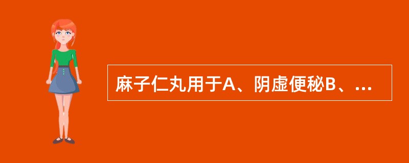 麻子仁丸用于A、阴虚便秘B、血虚便秘C、气虚便秘D、阳虚便秘E、胃热津枯便秘 -