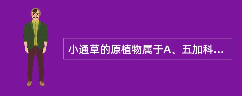 小通草的原植物属于A、五加科及豆科B、旌节花科及山茱萸科C、旌节花科及毛茛科D、