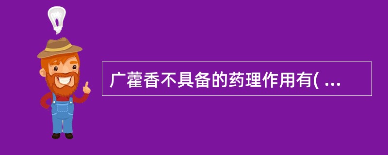 广藿香不具备的药理作用有( )。A、抗菌B、抗病毒C、抗钩端螺旋体D、促进胃液的