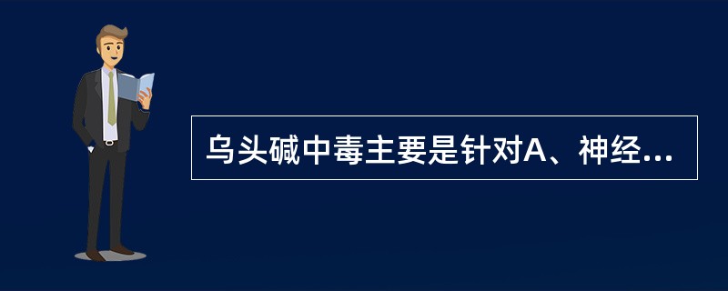 乌头碱中毒主要是针对A、神经系统B、消化系统C、泌尿系统D、循环系统E、皮肤和黏