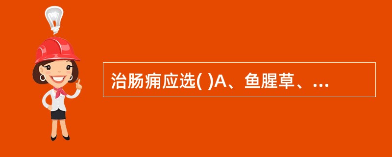 治肠痈应选( )A、鱼腥草、地骨皮B、穿心莲、马勃C、白头翁、秦皮D、土茯苓、射