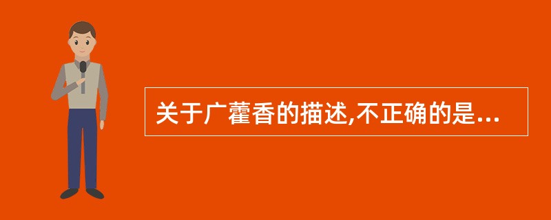 关于广藿香的描述,不正确的是A、所含挥发油可促进胃液分泌,增强消化功能B、对多种