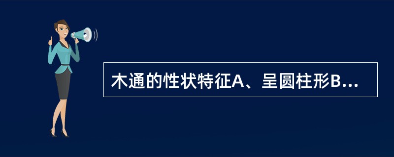 木通的性状特征A、呈圆柱形B、表面灰棕色,具突起的皮孔,节膨大C、体轻质坚实,不