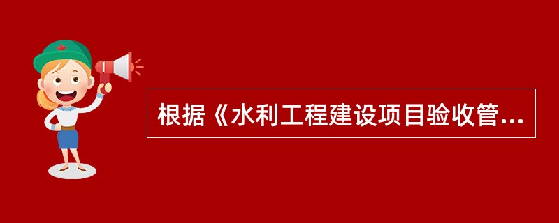 根据《水利工程建设项目验收管理规定》,政府验收包括( )。