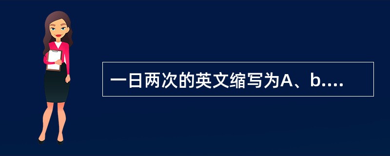 一日两次的英文缩写为A、b.i.d.B、q.i.D.C、q.D.D、t.i.D.