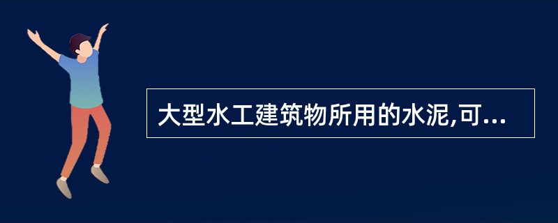 大型水工建筑物所用的水泥,可根据具体情况对水泥的矿物成分等提出专门要求,每一工程