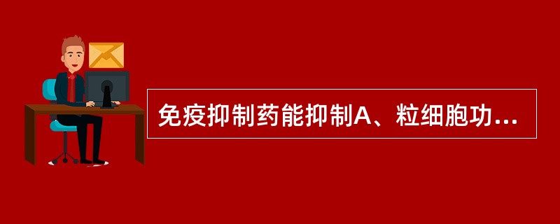免疫抑制药能抑制A、粒细胞功能B、巨噬细胞吞噬功能C、血小板聚集功能D、抗体的产