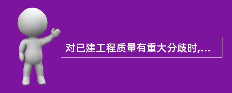 对已建工程质量有重大分歧时,应由项目法人委托第三方具有相应资质等级的质量检测单位