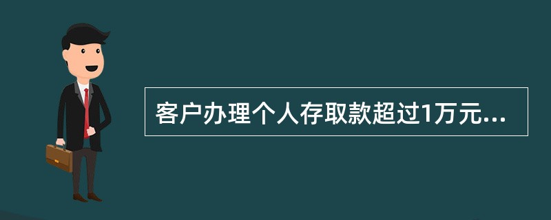 客户办理个人存取款超过1万元时,必须提供本人有效身份证件。判断对错