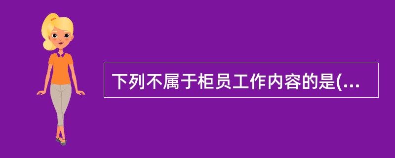 下列不属于柜员工作内容的是()A:严格遵守国家金融法规、银行规章制度、储蓄管理条