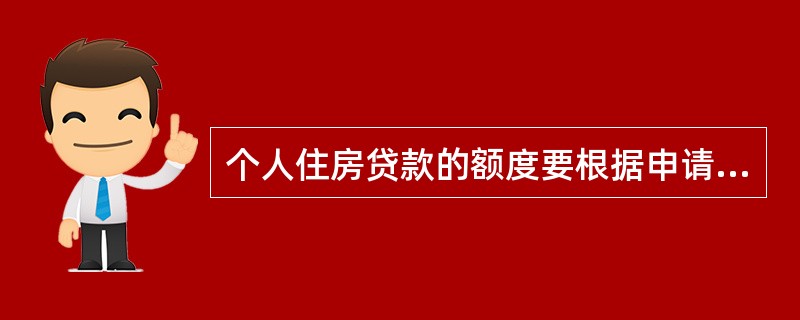 个人住房贷款的额度要根据申请人所购房产的总价款、信用等级、家庭收入和综合还款能力