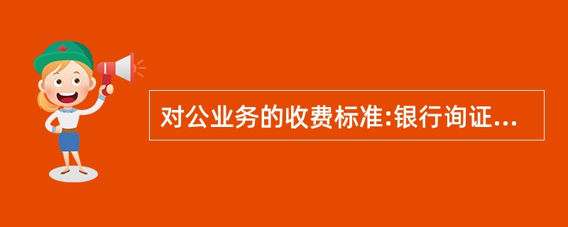 对公业务的收费标准:银行询证函()元£¯次,验资证明()元£¯次,企业存款证明(