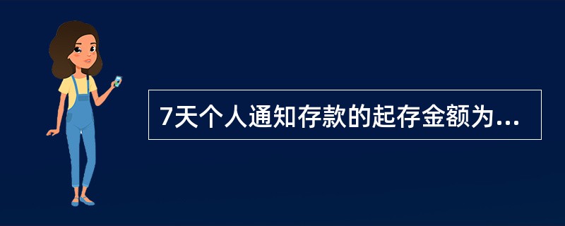 7天个人通知存款的起存金额为人民币()元;7天单位通知存款的起存金额为人民币(