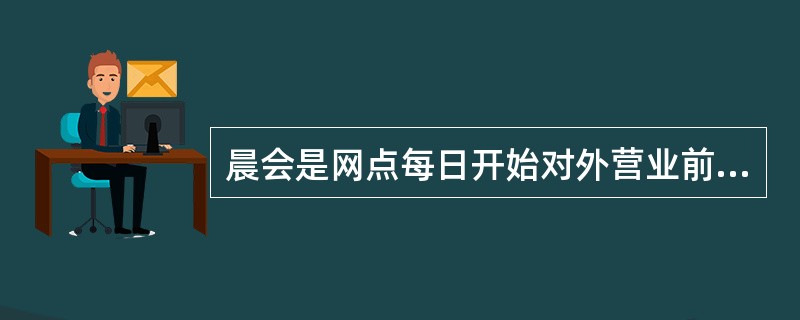 晨会是网点每日开始对外营业前在营业大厅召开的例会,主要目的是振奋员工精神,鼓舞员