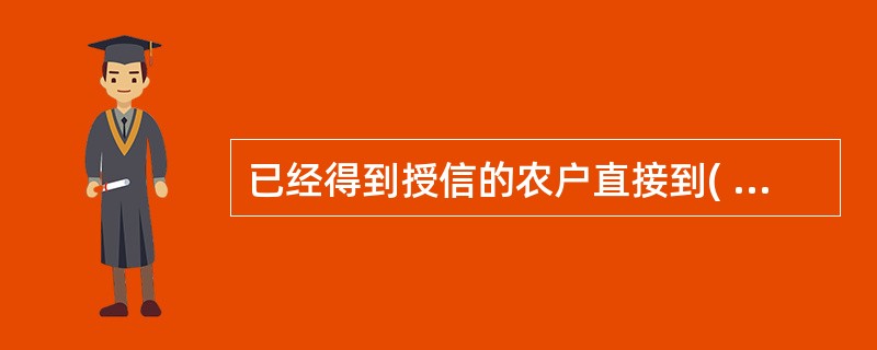 已经得到授信的农户直接到( )办理贷款手续。A、代办站B、信贷员办公室C、信贷专