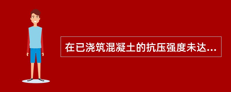 在已浇筑混凝土的抗压强度未达到2.5Mpa前,不得进行下道工序的仓面准备。 -