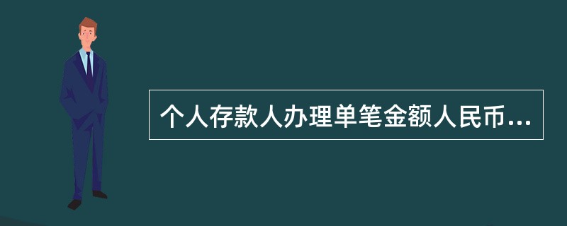 个人存款人办理单笔金额人民币()以上的现金支取业务的,银行应核对存款人的有效身份