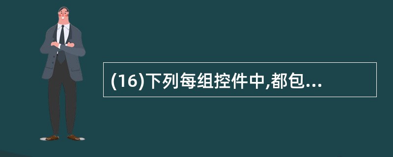 (16)下列每组控件中,都包含有滚动条的一组控件是