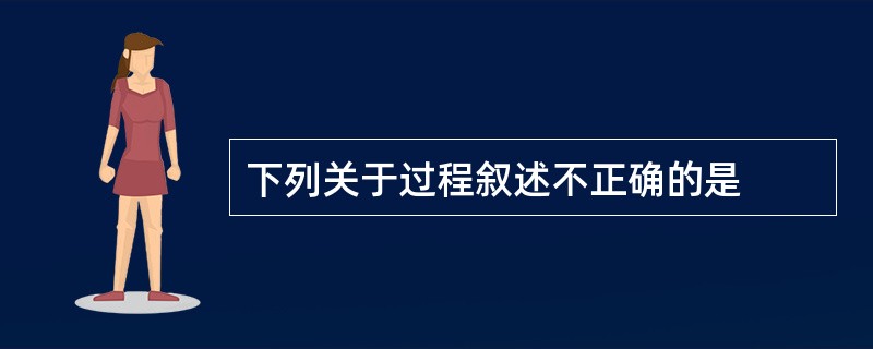 下列关于过程叙述不正确的是