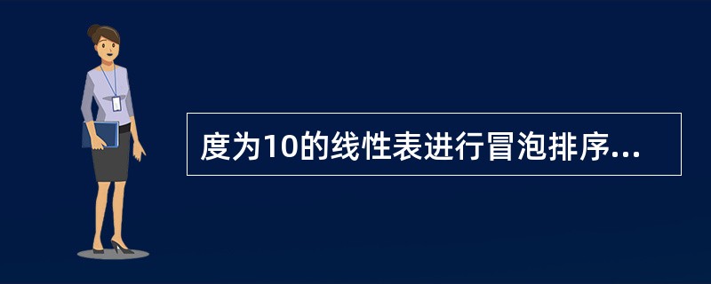 度为10的线性表进行冒泡排序,最坏情况下需要比较的次数为个。