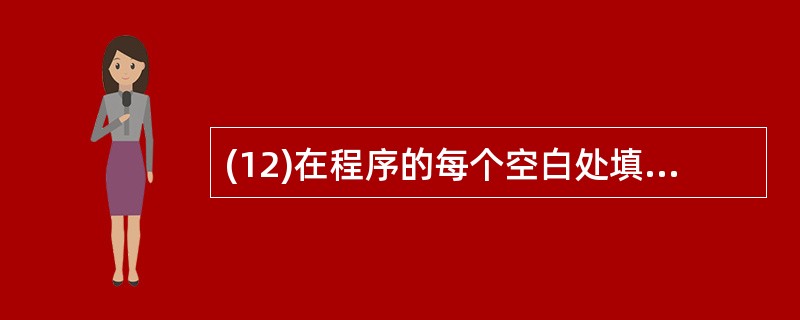 (12)在程序的每个空白处填写一条适当的语句,使程序相应的操作。程序实现的功能是