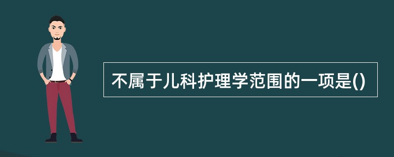 不属于儿科护理学范围的一项是()