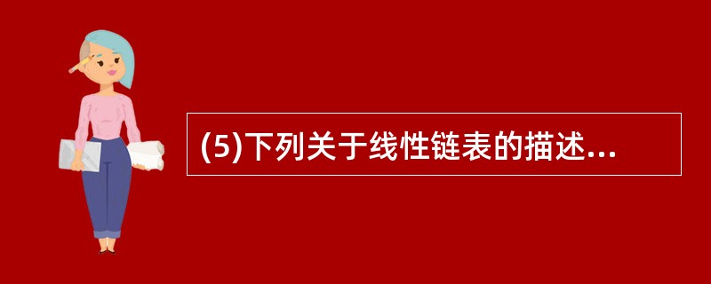 (5)下列关于线性链表的描述中正确的是