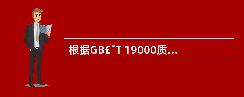 根据GB£¯T 19000质量管理体系标准,在明确的质量目标条件下通过行动方案和