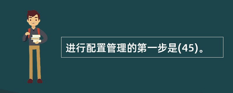 进行配置管理的第一步是(45)。