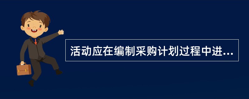 活动应在编制采购计划过程中进行。