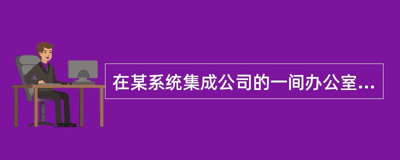 在某系统集成公司的一间办公室内,将7台计算机通过一台具有8个以太端口 的交换机进