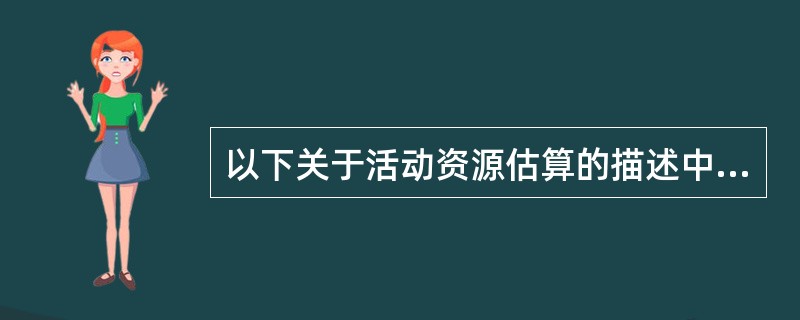 以下关于活动资源估算的描述中,错误的是( )。