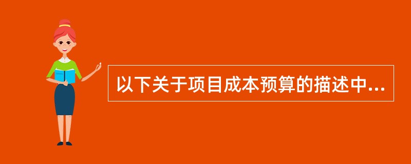 以下关于项目成本预算的描述中,错误的是( )。