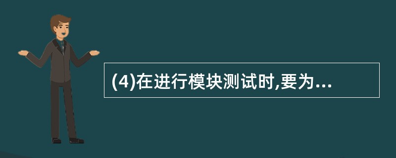 (4)在进行模块测试时,要为每个被测试的模块另外设计两类模块;驱动模块和承接模块