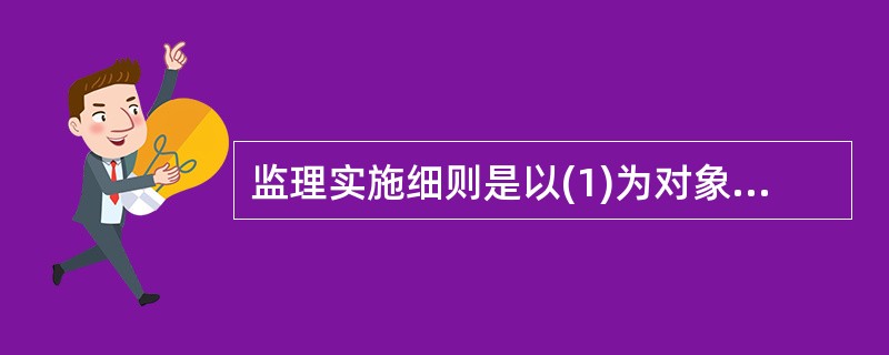 监理实施细则是以(1)为对象而编制的,用以指导各项监理活动的技术、经济、组织和管