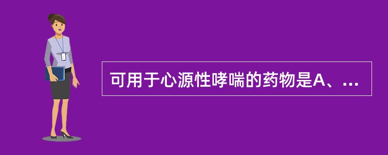 可用于心源性哮喘的药物是A、吗啡B、哌替啶C、喷他佐辛D、纳洛酮E、可待因 -