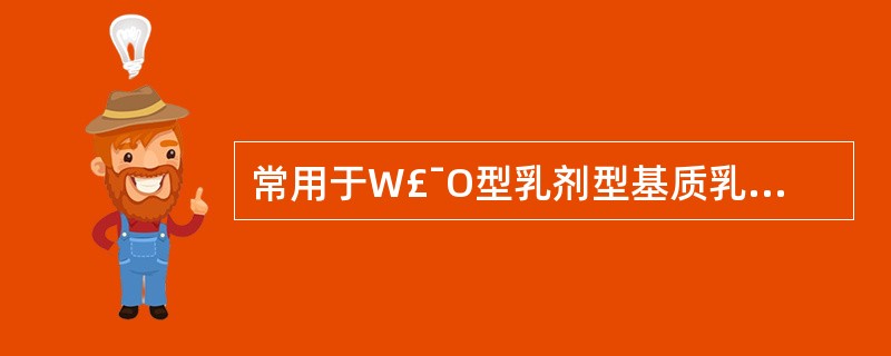 常用于W£¯O型乳剂型基质乳化剂是( )A、司盘类B、吐温类C、月桂醇硫酸钠D、