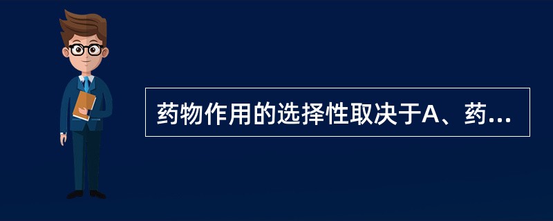 药物作用的选择性取决于A、药物的剂量B、药物的脂溶性C、药物的生物利用度D、药物