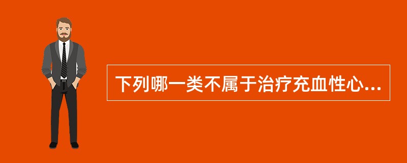 下列哪一类不属于治疗充血性心力衰竭的药物A、利尿药B、β受体阻断药C、钙通道阻滞