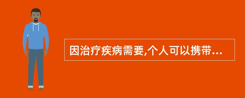 因治疗疾病需要,个人可以携带单张处方最大用量以内的麻醉药品和第一类精神药品,所需