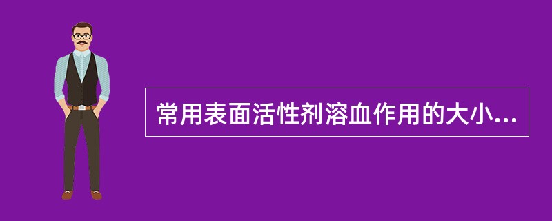 常用表面活性剂溶血作用的大小次序是( )A、聚氧乙烯烷基醚>聚氧乙烯芳基醚>聚氧