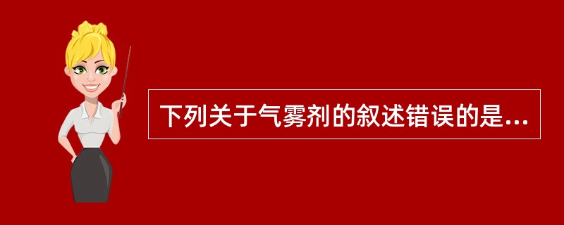 下列关于气雾剂的叙述错误的是( )A、气雾剂可分为吸入气雾剂、皮肤和黏膜用气雾剂