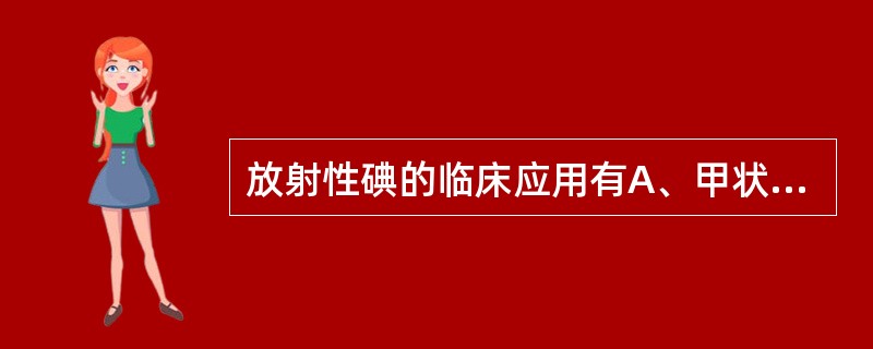 放射性碘的临床应用有A、甲状腺危象的治疗B、甲状腺功能亢进的治疗C、甲状腺功能亢