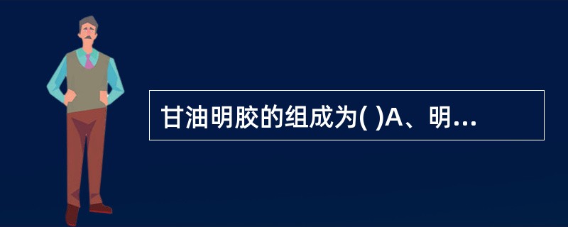 甘油明胶的组成为( )A、明胶、甘油、水B、明胶、甘油、乙醇C、明胶、甘油、PE