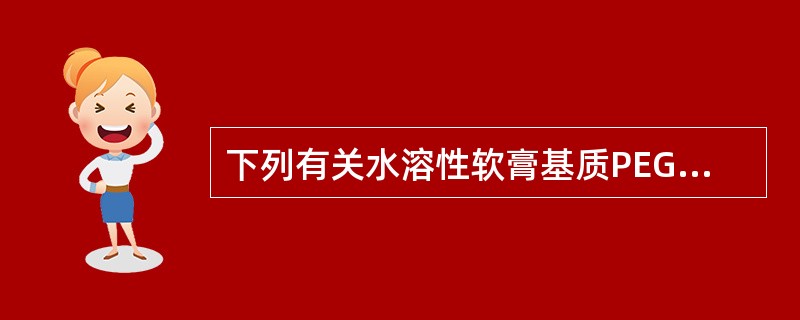 下列有关水溶性软膏基质PEG的叙述错误的是( )A、PEG对皮肤无刺激性B、水溶