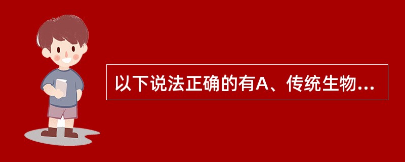 以下说法正确的有A、传统生物技术与现在生物技术没有差别B、传统生物技术是应用酿造