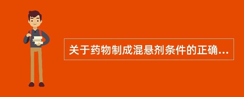 关于药物制成混悬剂条件的正确表述有A、难溶性药物需制成液体制剂供临床应用时B、药