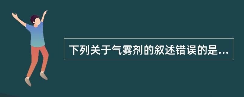 下列关于气雾剂的叙述错误的是( )A、二相气雾剂为溶液系统B、气雾剂主要通过肺部