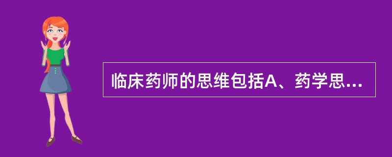 临床药师的思维包括A、药学思维B、临床药学思维C、临床药物治疗思维D、临床医师的