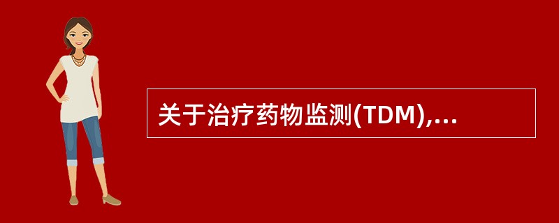关于治疗药物监测(TDM),叙述错误的是A、临床药师需要掌握包括药动学、药效学、
